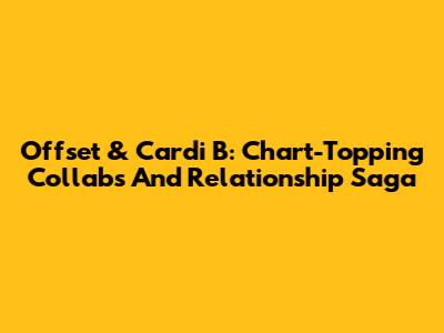 Offset & Cardi B: Chart-Topping Collabs And Relationship Saga