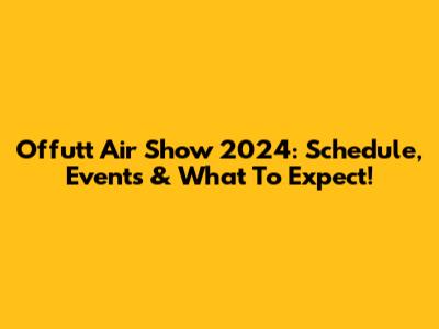 Offutt Air Show 2024: Schedule, Events & What To Expect!