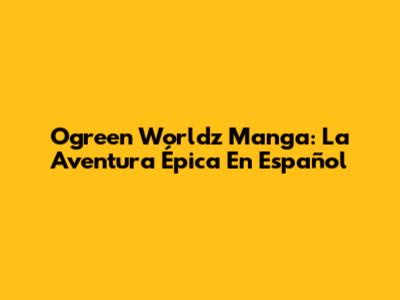 Ogreen Worldz Manga: La Aventura Épica En Español