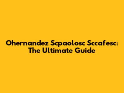 Ohernandez Scpaolosc Sccafesc: The Ultimate Guide