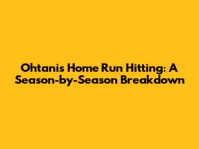 Ohtani's Home Run Hitting: A Season-by-Season Breakdown