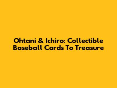 Ohtani & Ichiro: Collectible Baseball Cards To Treasure
