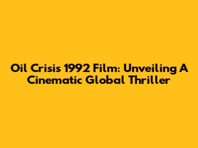Oil Crisis 1992 Film: Unveiling A Cinematic Global Thriller