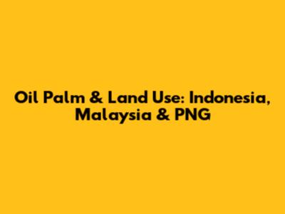 Oil Palm & Land Use: Indonesia, Malaysia & PNG