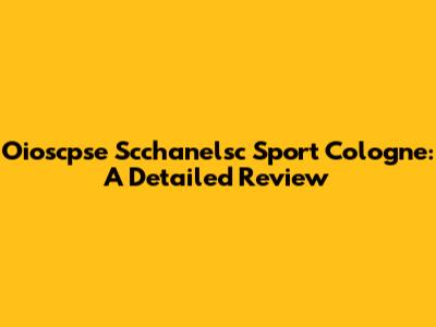 Oioscpse Scchanelsc Sport Cologne: A Detailed Review