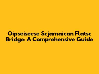 Oipseiseese Scjamaican Flatsc Bridge: A Comprehensive Guide