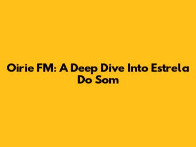 Oirie FM: A Deep Dive Into Estrela Do Som