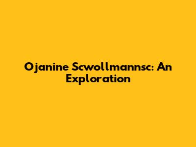 Ojanine Scwollmannsc: An Exploration