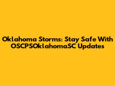 Oklahoma Storms: Stay Safe With OSCPSOklahomaSC Updates