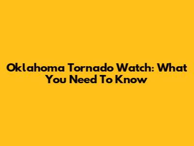 Oklahoma Tornado Watch: What You Need To Know