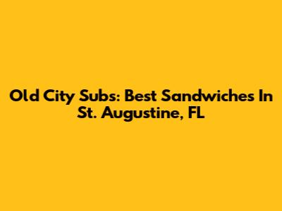 Old City Subs: Best Sandwiches In St. Augustine, FL