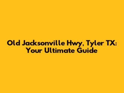 Old Jacksonville Hwy, Tyler TX: Your Ultimate Guide
