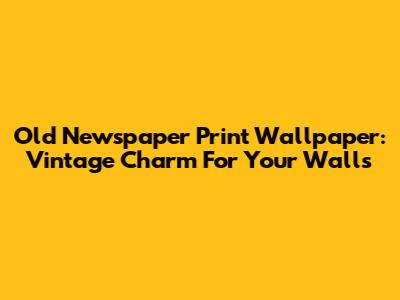Old Newspaper Print Wallpaper: Vintage Charm For Your Walls