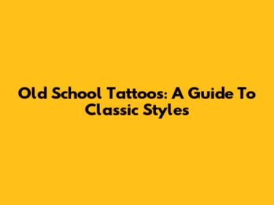 Old School Tattoos: A Guide To Classic Styles
