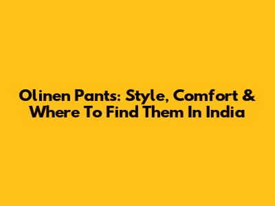 Olinen Pants: Style, Comfort & Where To Find Them In India