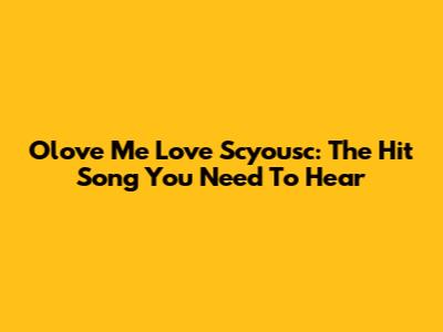 Olove Me Love Scyousc: The Hit Song You Need To Hear