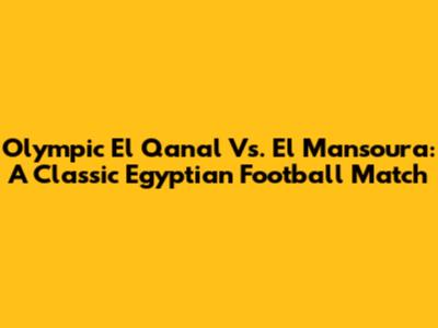 Olympic El Qanal Vs. El Mansoura: A Classic Egyptian Football Match