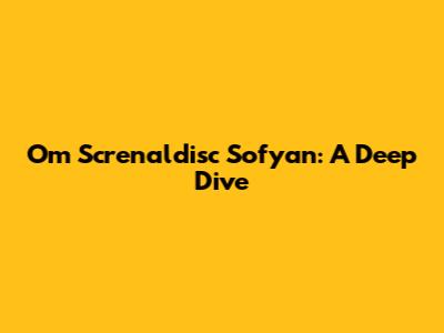 Om Screnaldisc Sofyan: A Deep Dive