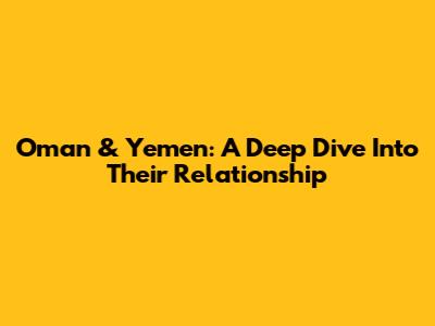 Oman & Yemen: A Deep Dive Into Their Relationship