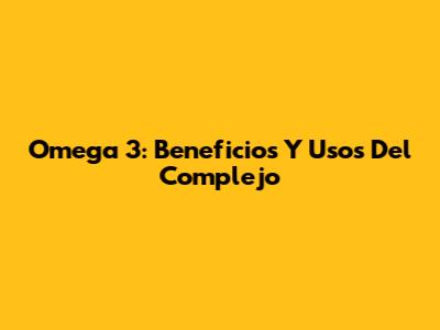 Omega 3: Beneficios Y Usos Del Complejo