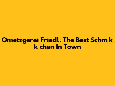 Ometzgerei Friedl: The Best Schm
k
k
chen In Town