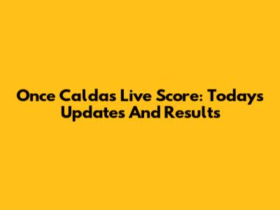 Once Caldas Live Score: Today's Updates And Results