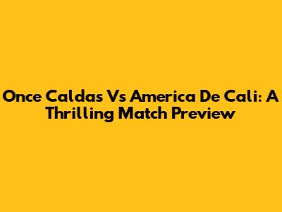 Once Caldas Vs America De Cali: A Thrilling Match Preview