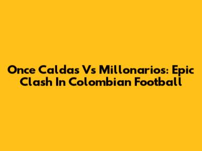 Once Caldas Vs Millonarios: Epic Clash In Colombian Football