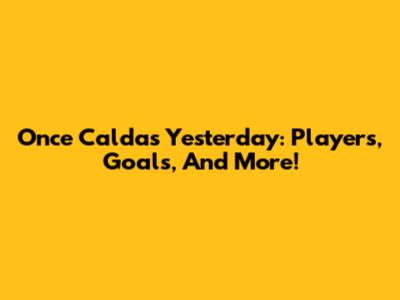 Once Caldas Yesterday: Players, Goals, And More!