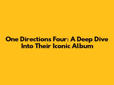 One Direction's "Four": A Deep Dive Into Their Iconic Album