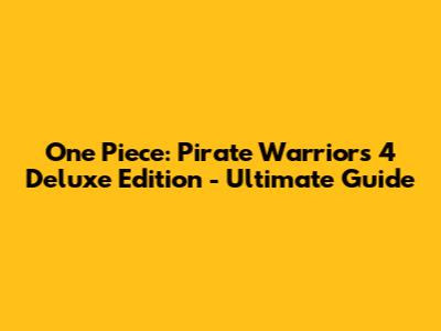 One Piece: Pirate Warriors 4 Deluxe Edition - Ultimate Guide