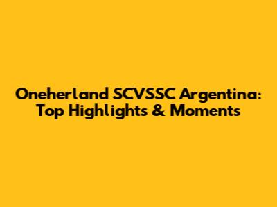 Oneherland SCVSSC Argentina: Top Highlights & Moments