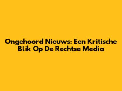 Ongehoord Nieuws: Een Kritische Blik Op De Rechtse Media