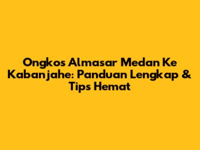 Ongkos Almasar Medan Ke Kabanjahe: Panduan Lengkap & Tips Hemat