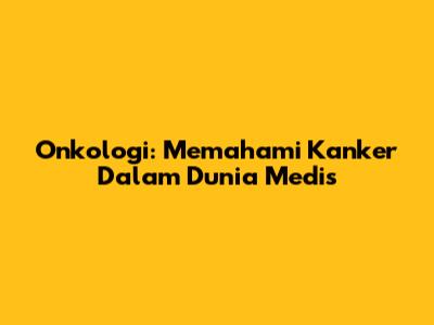 Onkologi: Memahami Kanker Dalam Dunia Medis
