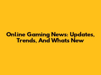 Online Gaming News: Updates, Trends, And What's New