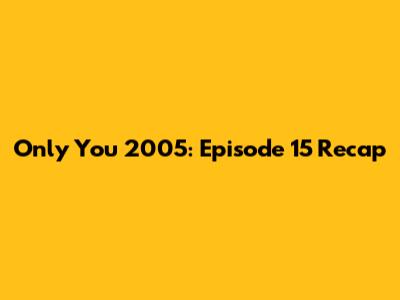 Only You 2005: Episode 15 Recap