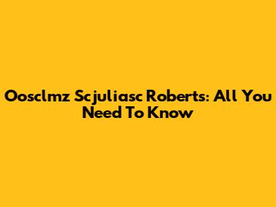 Oosclmz Scjuliasc Roberts: All You Need To Know