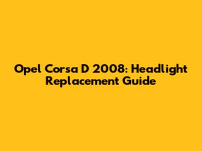 Opel Corsa D 2008: Headlight Replacement Guide
