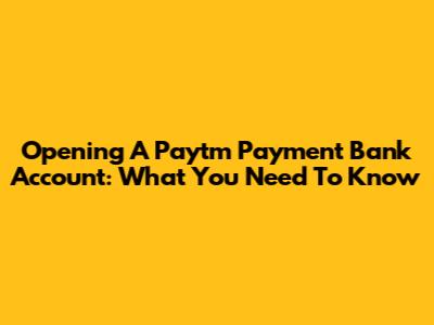 Opening A Paytm Payment Bank Account: What You Need To Know