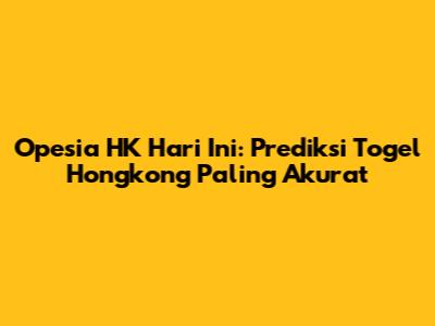 Opesia HK Hari Ini: Prediksi Togel Hongkong Paling Akurat