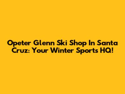 Opeter Glenn Ski Shop In Santa Cruz: Your Winter Sports HQ!