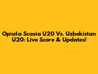 Opiala Scasia U20 Vs. Uzbekistan U20: Live Score & Updates!