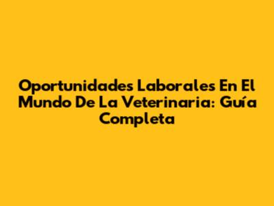 Oportunidades Laborales En El Mundo De La Veterinaria: Guía Completa