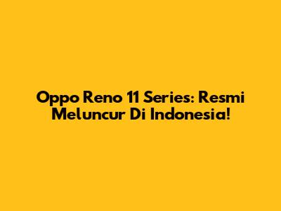 Oppo Reno 11 Series: Resmi Meluncur Di Indonesia!