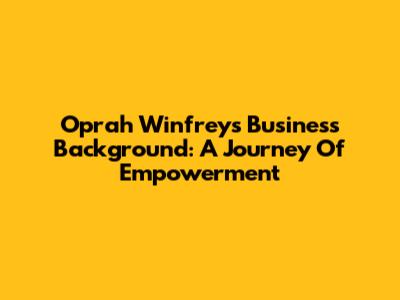 Oprah Winfrey's Business Background: A Journey Of Empowerment
