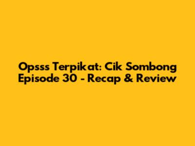 Opsss Terpikat: Cik Sombong Episode 30 - Recap & Review