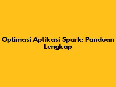 Optimasi Aplikasi Spark: Panduan Lengkap