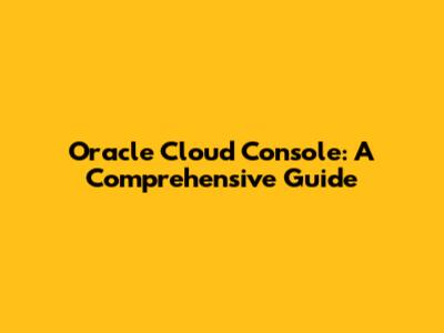 Oracle Cloud Console: A Comprehensive Guide