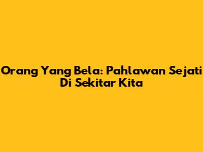 Orang Yang Bela: Pahlawan Sejati Di Sekitar Kita